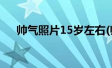 帅气照片15岁左右(帅哥照片15岁左右)