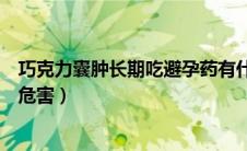 巧克力囊肿长期吃避孕药有什么危害（长期吃避孕药有什么危害）