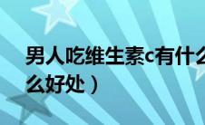 男人吃维生素c有什么好处（吃维生素c有什么好处）