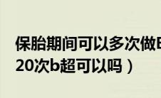 保胎期间可以多次做B超吗（孕期因保胎做了20次b超可以吗）