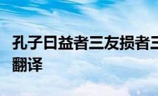 孔子曰益者三友损者三友友直友谅友多闻益矣翻译
