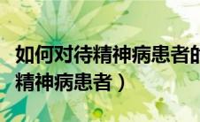 如何对待精神病患者的家人（如何对待和照顾精神病患者）
