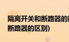 隔离开关和断路器的区别是什么(隔离开关和断路器的区别)