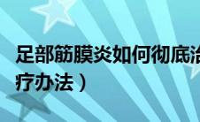 足部筋膜炎如何彻底治愈（足跟痛筋膜炎的治疗办法）