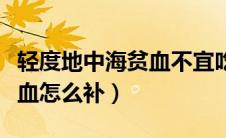 轻度地中海贫血不宜吃的食物（轻度地中海贫血怎么补）