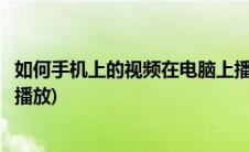 如何手机上的视频在电脑上播放(手机上的视频怎么在电脑上播放)