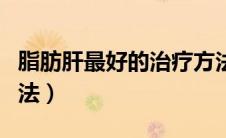 脂肪肝最好的治疗方法（脂肪肝最佳的治疗方法）