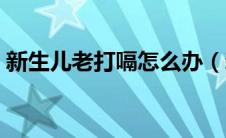 新生儿老打嗝怎么办（新生儿老打嗝怎么办）