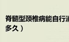 脊髓型颈椎病能自行消失（脊髓型颈椎病能活多久）