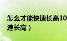 怎么才能快速长高10到12厘米（怎么才能快速长高）