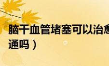 脑干血管堵塞可以治愈吗（脑干血管堵塞能疏通吗）