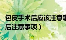 包皮手术后应该注意事项（包皮手术方法及术后注意事项）