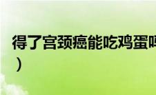 得了宫颈癌能吃鸡蛋吗（得了宫颈癌能活多久）