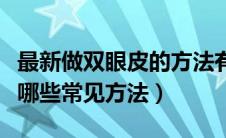 最新做双眼皮的方法有哪几种（双眼皮整形有哪些常见方法）