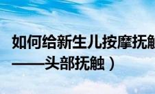 如何给新生儿按摩抚触（如何给新生儿做抚触——头部抚触）