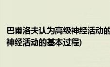 巴甫洛夫认为高级神经活动的基本过程是(巴甫洛夫认为高级神经活动的基本过程)