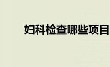 妇科检查哪些项目（妇科检查哪些）