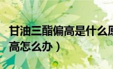 甘油三酯偏高是什么原因引起的（甘油三酯偏高怎么办）