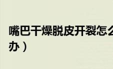 嘴巴干燥脱皮开裂怎么办（嘴巴干燥脱皮怎么办）