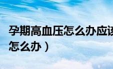 孕期高血压怎么办应该如何避免（孕期高血压怎么办）