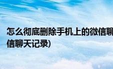 怎么彻底删除手机上的微信聊天记录(怎么用手机彻底删除微信聊天记录)