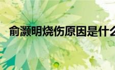 俞灏明烧伤原因是什么（俞灏明个人简介）