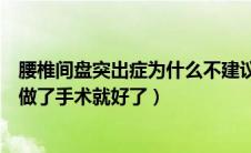 腰椎间盘突出症为什么不建议手术（腰椎间盘突出症是不是做了手术就好了）