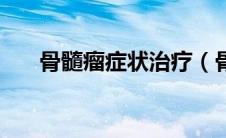 骨髓瘤症状治疗（骨髓瘤症状有哪些）