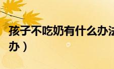 孩子不吃奶有什么办法（小孩不吃奶应该怎么办）