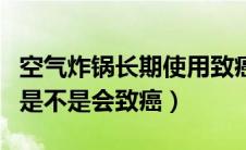 空气炸锅长期使用致癌吗（空气炸锅长期使用是不是会致癌）