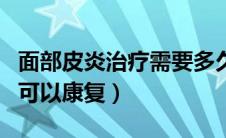 面部皮炎治疗需要多久（面部皮炎一般两周内可以康复）