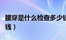 腰穿是什么检查多少钱（腰穿是什么检查多少钱）