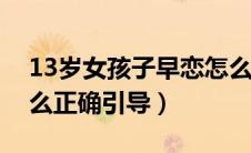13岁女孩子早恋怎么正确引导（孩子早恋怎么正确引导）