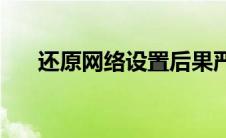 还原网络设置后果严重(还原网络设置)