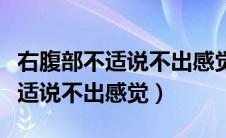 右腹部不适说不出感觉持续好久了（右腹部不适说不出感觉）