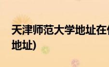 天津师范大学地址在什么位置(天津师范大学地址)