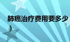 肺癌治疗费用要多少（肺癌治疗费用是多少?）