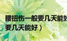 腰扭伤一般要几天能好怎样康复（腰扭伤一般要几天能好）