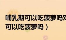 哺乳期可以吃菠萝吗对婴儿有影响吗（哺乳期可以吃菠萝吗）
