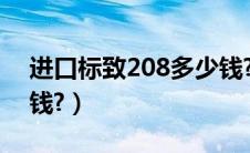 进口标致208多少钱?（进口标致308cc多少钱?）