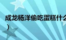 成龙杨洋偷吃蛋糕什么情况（当时发生了什么）