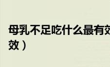 母乳不足吃什么最有效（母乳不足吃什么最有效）