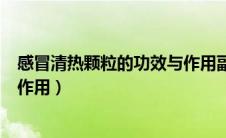 感冒清热颗粒的功效与作用副作用（感冒清热颗粒的功效与作用）
