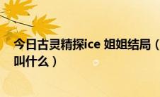 今日古灵精探ice 姐姐结局（古灵精探B里面的ice姐姐真名叫什么）