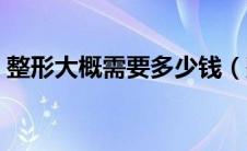 整形大概需要多少钱（整形大概需要多少钱）