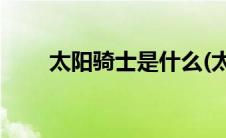 太阳骑士是什么(太阳骑士是什么梗)