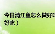 今日清江鱼怎么做好吃家庭版（清江鱼怎么做好吃）