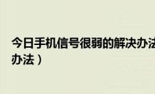 今日手机信号很弱的解决办法有哪些（手机信号很弱的解决办法）