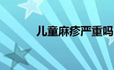儿童麻疹严重吗（麻疹严重吗）