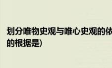 划分唯物史观与唯心史观的依据是(划分唯物史观与唯心史观的根据是)